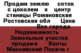 Продам землю  5 соток с цоколем 9 х12 центр станицы Романовская Ростовская обл.  › Цена ­ 1 200 000 - Все города Недвижимость » Земельные участки продажа   . Ханты-Мансийский,Покачи г.